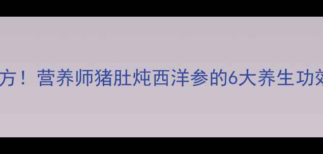 图片 秋冬进补黄金方！营养师猪肚炖西洋参的6大养生功效及详细做法1