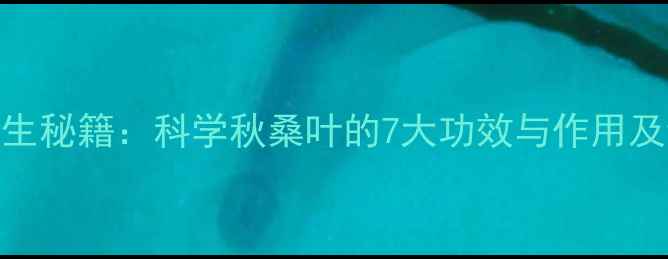 图片 秋桑叶养生秘籍：科学秋桑叶的7大功效与作用及饮用指南