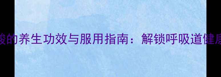 图片 科学乙酰半胱氨酸的养生功效与服用指南：解锁呼吸道健康与抗氧化新密码