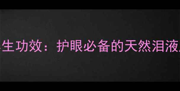 图片 科学人工泪液养生功效：护眼必备的天然泪液成分与使用指南