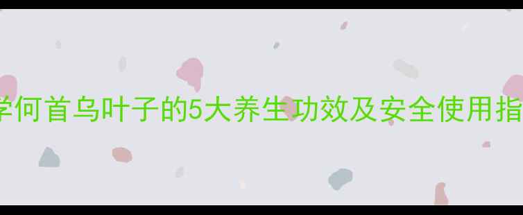 图片 科学何首乌叶子的5大养生功效及安全使用指南2