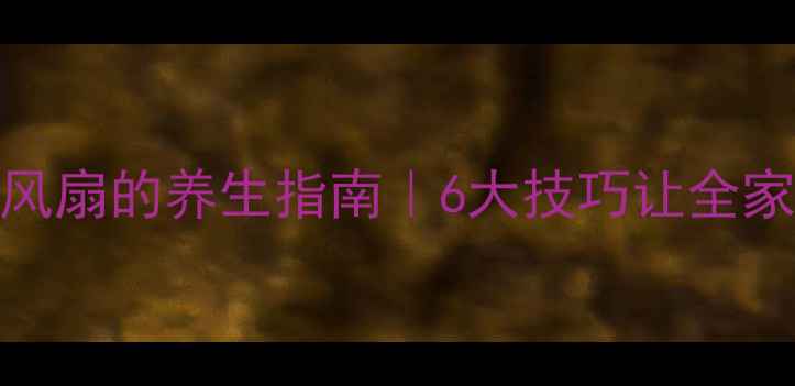 图片 科学使用电风扇的养生指南｜6大技巧让全家远离空调病