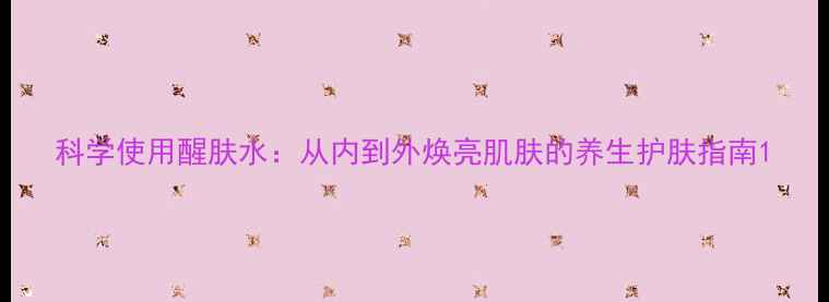 图片 科学使用醒肤水：从内到外焕亮肌肤的养生护肤指南1