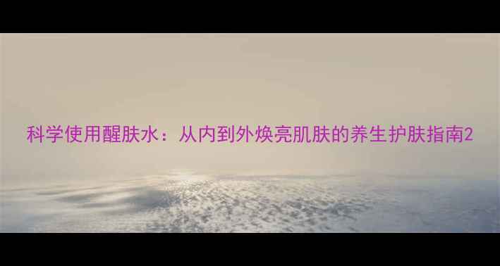 图片 科学使用醒肤水：从内到外焕亮肌肤的养生护肤指南2