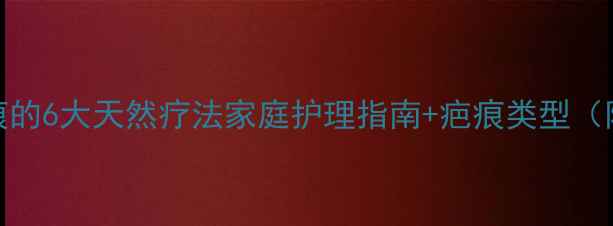 图片 科学修复疤痕的6大天然疗法家庭护理指南+疤痕类型（附真实案例）