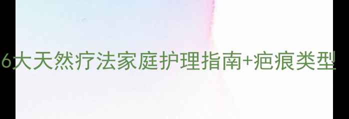 图片 科学修复疤痕的6大天然疗法家庭护理指南+疤痕类型（附真实案例）2