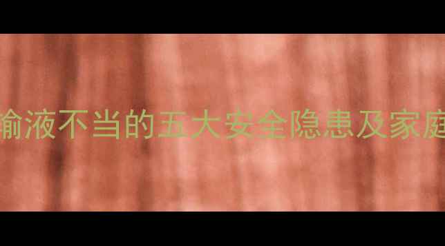 图片 科学儿童输液不当的五大安全隐患及家庭预防指南