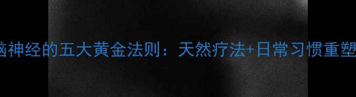 图片 科学养护脑神经的五大黄金法则：天然疗法+日常习惯重塑大脑活力1