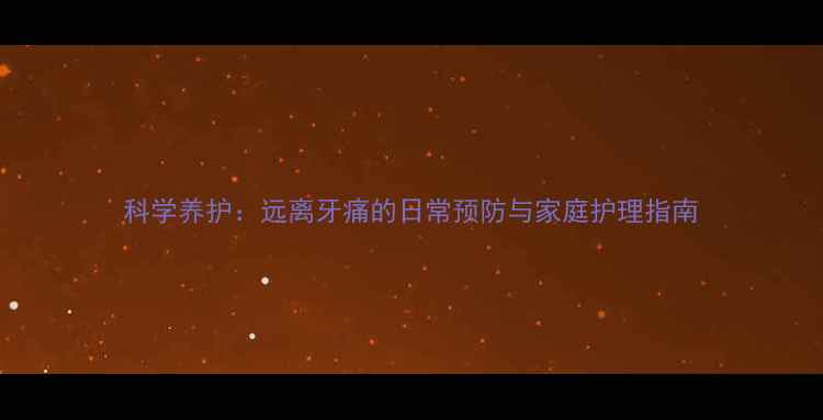图片 科学养护：远离牙痛的日常预防与家庭护理指南