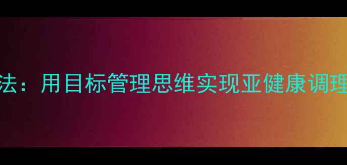 图片 科学养生7步法：用目标管理思维实现亚健康调理的黄金路径1