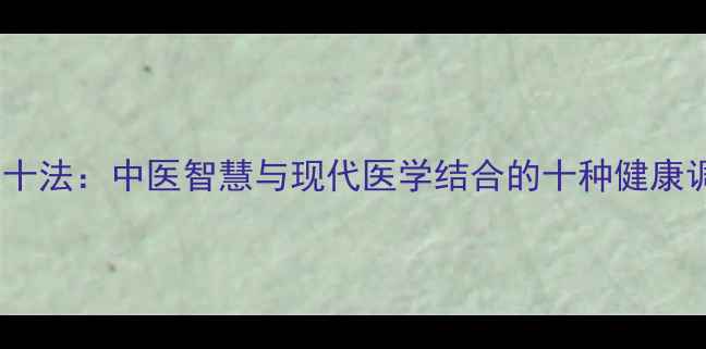 图片 科学养生十法：中医智慧与现代医学结合的十种健康调理方案1