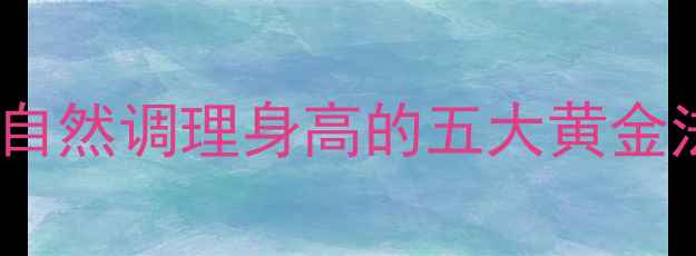 图片 科学养生增高指南：自然调理身高的五大黄金法则与日常注意事项1