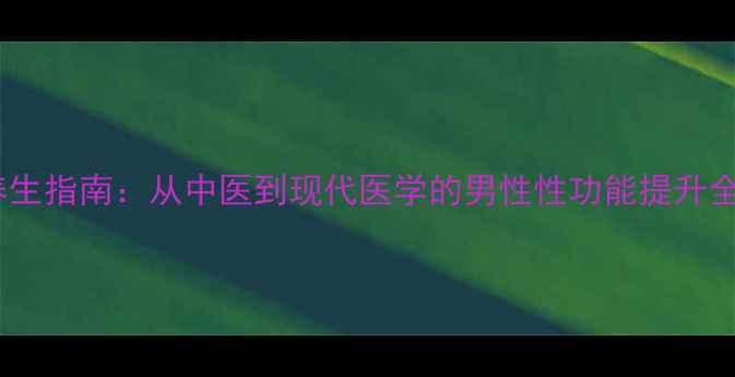 图片 科学养生指南：从中医到现代医学的男性性功能提升全攻略2