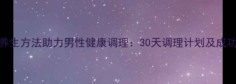 图片 科学养生方法助力男性健康调理：30天调理计划及成功案例
