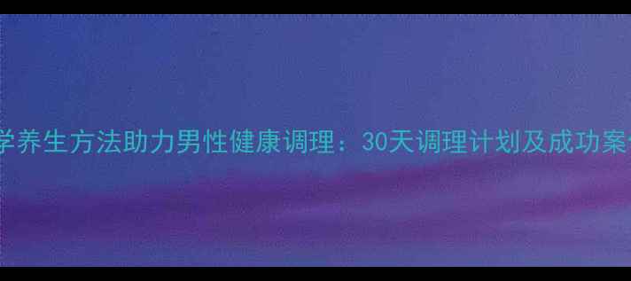 图片 科学养生方法助力男性健康调理：30天调理计划及成功案例2