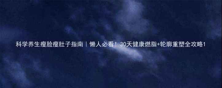 图片 科学养生瘦脸瘦肚子指南｜懒人必看！30天健康燃脂+轮廓重塑全攻略1