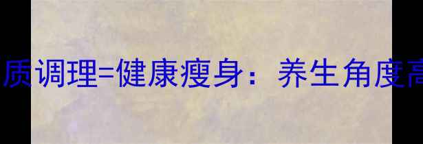 图片 科学减脂+体质调理=健康瘦身：养生角度高效减重方案