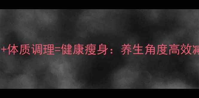 图片 科学减脂+体质调理=健康瘦身：养生角度高效减重方案1