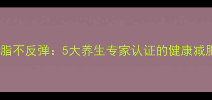图片 科学减脂不反弹：5大养生专家认证的健康减肥法则1