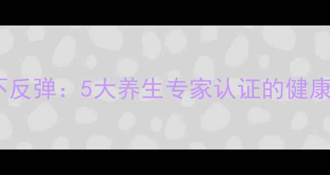 图片 科学减脂不反弹：5大养生专家认证的健康减肥法则2