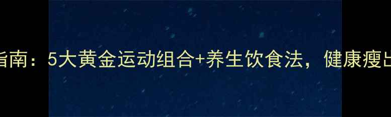图片 科学减脂指南：5大黄金运动组合+养生饮食法，健康瘦出理想体型