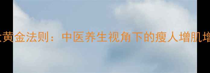 图片 科学增重7大黄金法则：中医养生视角下的瘦人增肌增肥权威方案