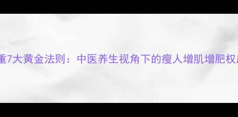 图片 科学增重7大黄金法则：中医养生视角下的瘦人增肌增肥权威方案1