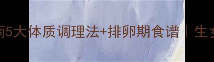图片 科学备孕指南5大体质调理法+排卵期食谱｜生女儿技巧全✨