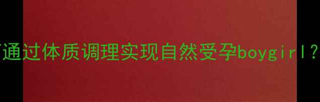 图片 科学备孕选对体质：如何通过体质调理实现自然受孕boygirl？附体质自测表+调理方案