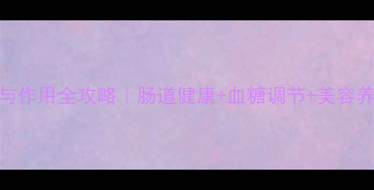 图片 科学天狮菊粉功效与作用全攻略｜肠道健康+血糖调节+美容养颜的黄金搭配指南