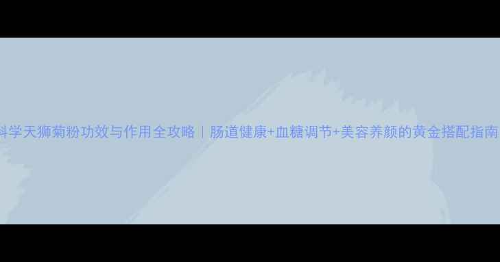 图片 科学天狮菊粉功效与作用全攻略｜肠道健康+血糖调节+美容养颜的黄金搭配指南1