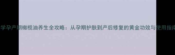 图片 科学孕产期橄榄油养生全攻略：从孕期护肤到产后修复的黄金功效与使用指南1