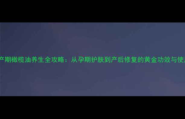 图片 科学孕产期橄榄油养生全攻略：从孕期护肤到产后修复的黄金功效与使用指南2