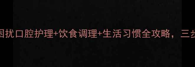 图片 科学应对口臭困扰口腔护理+饮食调理+生活习惯全攻略，三步告别尴尬口气