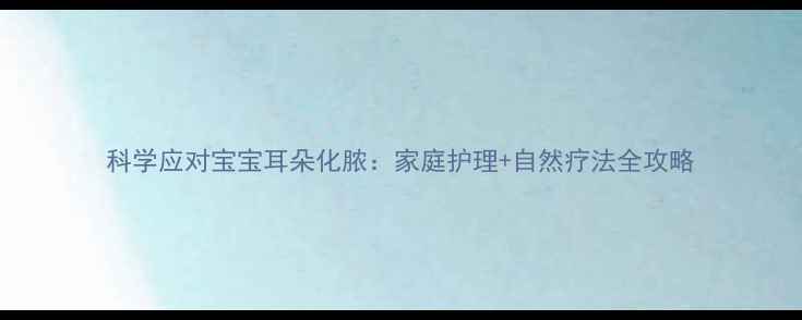 图片 科学应对宝宝耳朵化脓：家庭护理+自然疗法全攻略