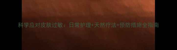 图片 科学应对皮肤过敏：日常护理+天然疗法+预防措施全指南