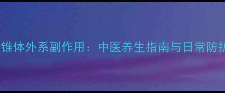 图片 科学应对锥体外系副作用：中医养生指南与日常防护全攻略1