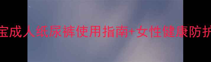 图片 科学护理更安心｜育之宝成人纸尿裤使用指南+女性健康防护全攻略（附真实体验）