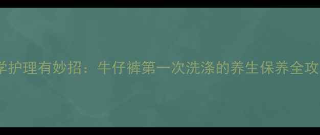 图片 科学护理有妙招：牛仔裤第一次洗涤的养生保养全攻略1