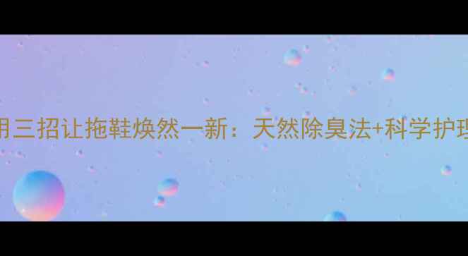 图片 科学护理篇中医教你用三招让拖鞋焕然一新：天然除臭法+科学护理技巧，远离脚气烦恼