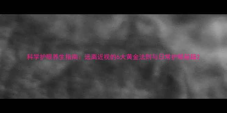 图片 科学护眼养生指南：远离近视的6大黄金法则与日常护眼秘籍2