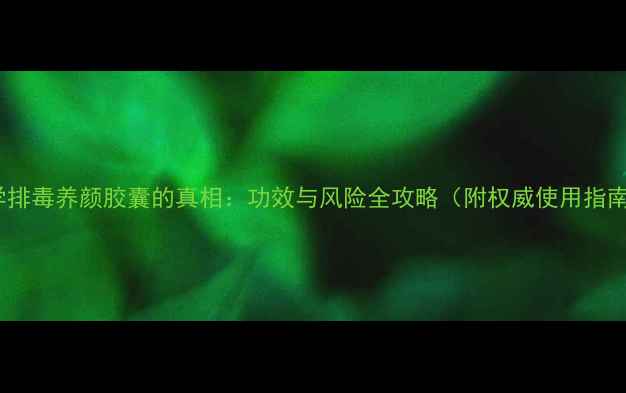 图片 科学排毒养颜胶囊的真相：功效与风险全攻略（附权威使用指南）1