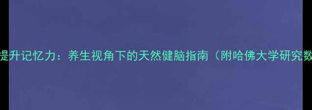 图片 科学提升记忆力：养生视角下的天然健脑指南（附哈佛大学研究数据）