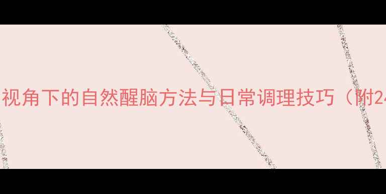 图片 科学提神指南：中医养生视角下的自然醒脑方法与日常调理技巧（附24小时分时段应对策略）2