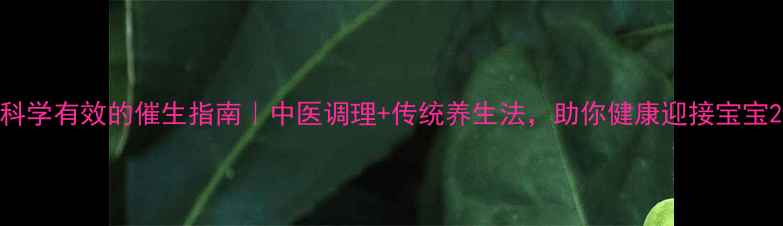 图片 科学有效的催生指南｜中医调理+传统养生法，助你健康迎接宝宝2