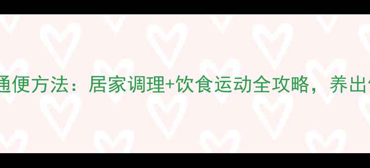 图片 科学有效通便方法：居家调理+饮食运动全攻略，养出健康肠道1