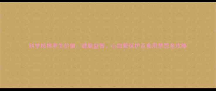 图片 科学核桃养生价值：健脑益智、心血管保护及食用禁忌全攻略