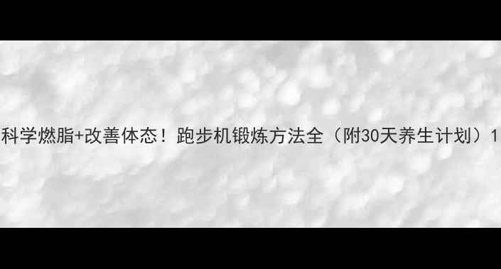 图片 科学燃脂+改善体态！跑步机锻炼方法全（附30天养生计划）1