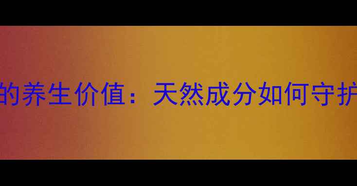 图片 科学皮康王药膏的养生价值：天然成分如何守护全家皮肤健康？