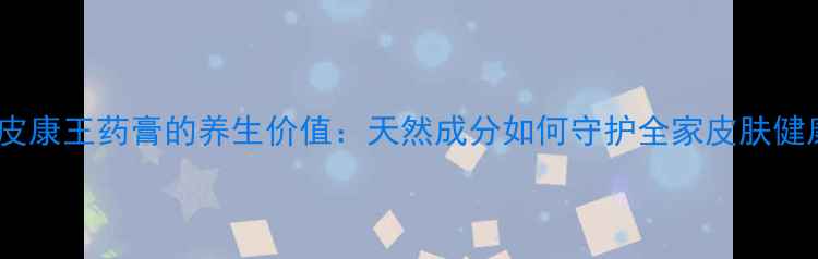 图片 科学皮康王药膏的养生价值：天然成分如何守护全家皮肤健康？2